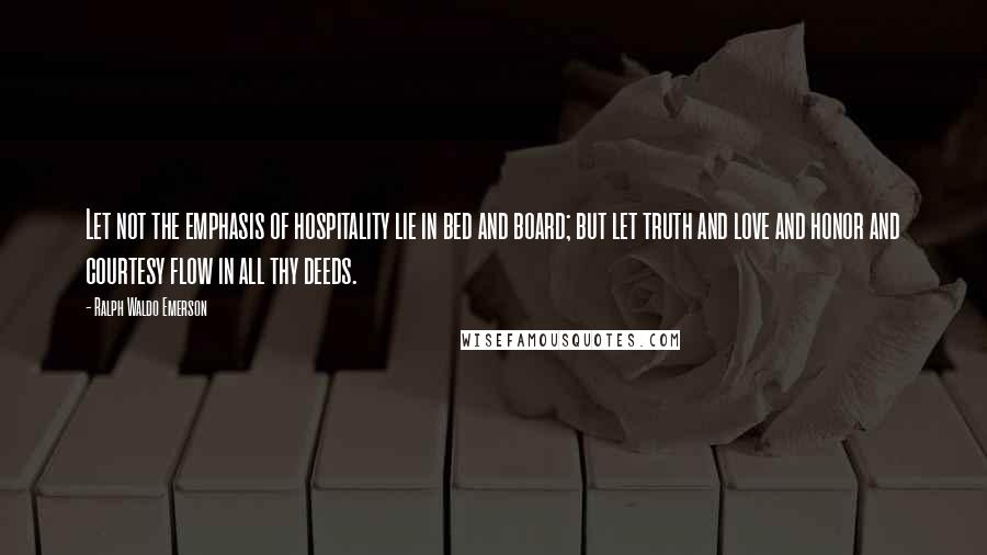 Ralph Waldo Emerson Quotes: Let not the emphasis of hospitality lie in bed and board; but let truth and love and honor and courtesy flow in all thy deeds.