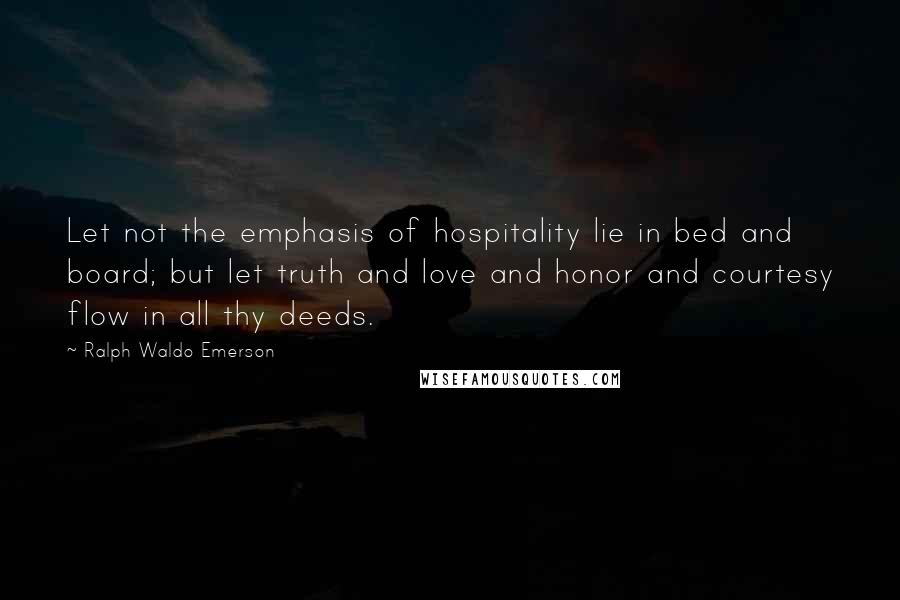 Ralph Waldo Emerson Quotes: Let not the emphasis of hospitality lie in bed and board; but let truth and love and honor and courtesy flow in all thy deeds.