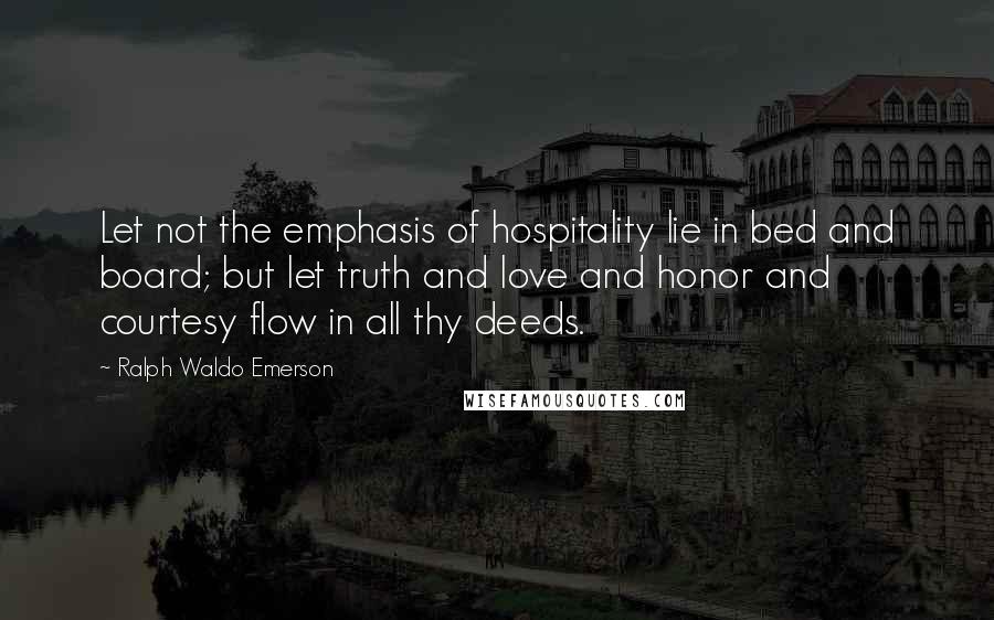Ralph Waldo Emerson Quotes: Let not the emphasis of hospitality lie in bed and board; but let truth and love and honor and courtesy flow in all thy deeds.
