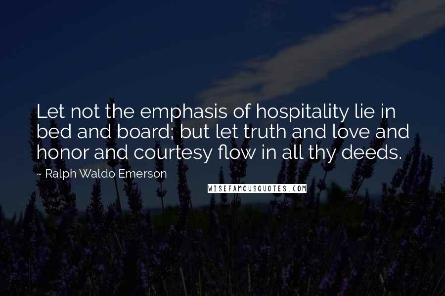 Ralph Waldo Emerson Quotes: Let not the emphasis of hospitality lie in bed and board; but let truth and love and honor and courtesy flow in all thy deeds.