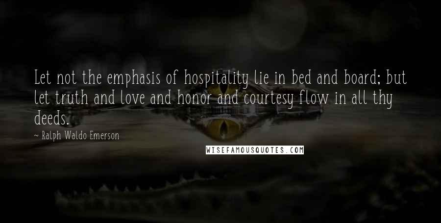 Ralph Waldo Emerson Quotes: Let not the emphasis of hospitality lie in bed and board; but let truth and love and honor and courtesy flow in all thy deeds.