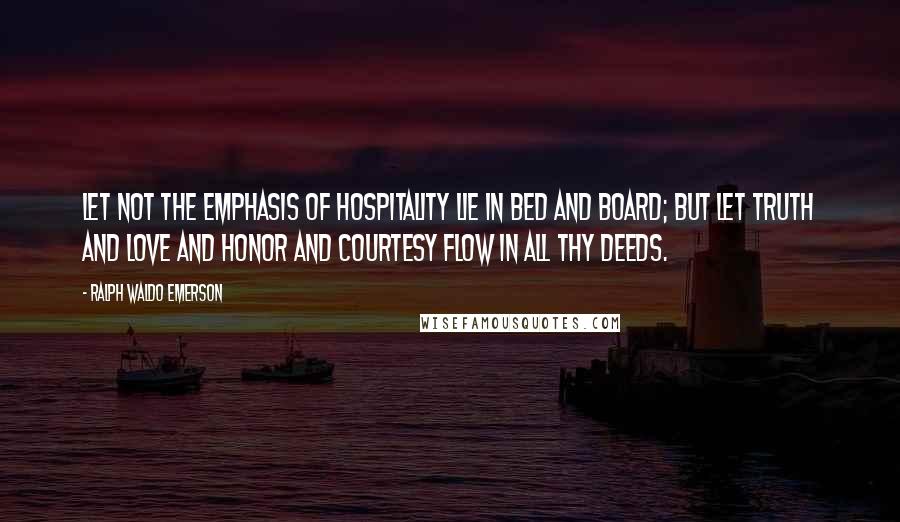 Ralph Waldo Emerson Quotes: Let not the emphasis of hospitality lie in bed and board; but let truth and love and honor and courtesy flow in all thy deeds.