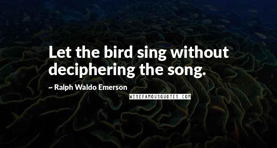 Ralph Waldo Emerson Quotes: Let the bird sing without deciphering the song.