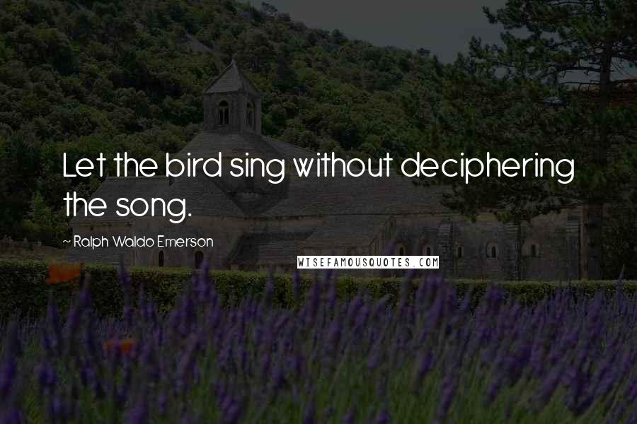 Ralph Waldo Emerson Quotes: Let the bird sing without deciphering the song.