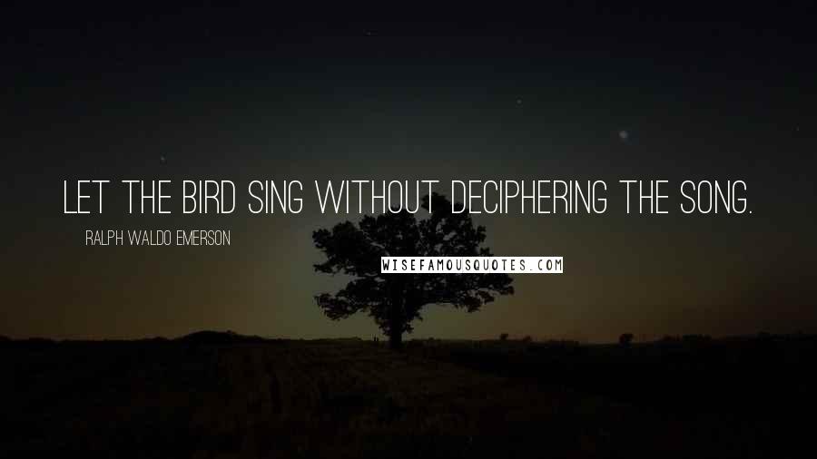 Ralph Waldo Emerson Quotes: Let the bird sing without deciphering the song.