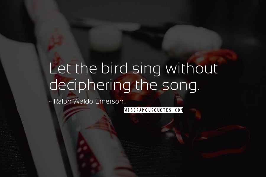 Ralph Waldo Emerson Quotes: Let the bird sing without deciphering the song.