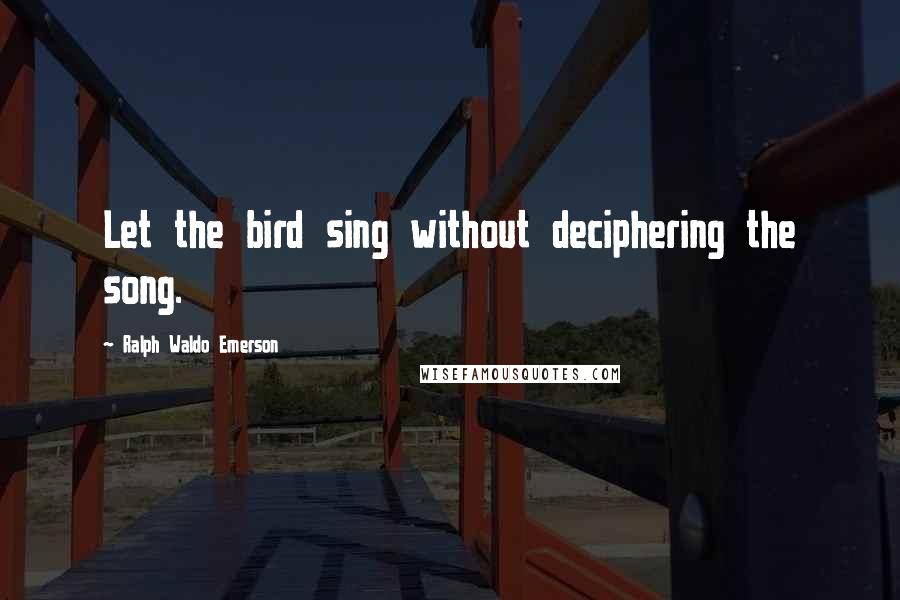 Ralph Waldo Emerson Quotes: Let the bird sing without deciphering the song.