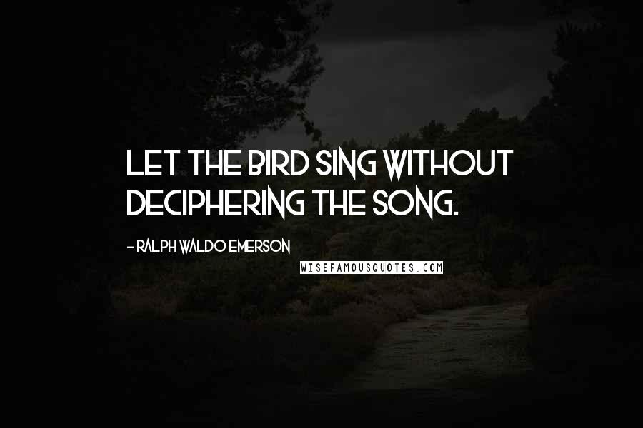 Ralph Waldo Emerson Quotes: Let the bird sing without deciphering the song.