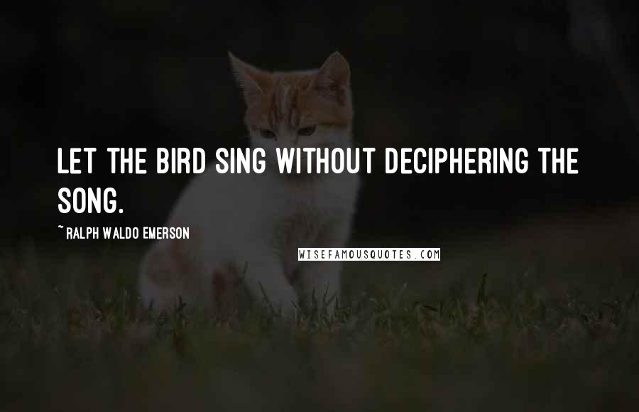 Ralph Waldo Emerson Quotes: Let the bird sing without deciphering the song.