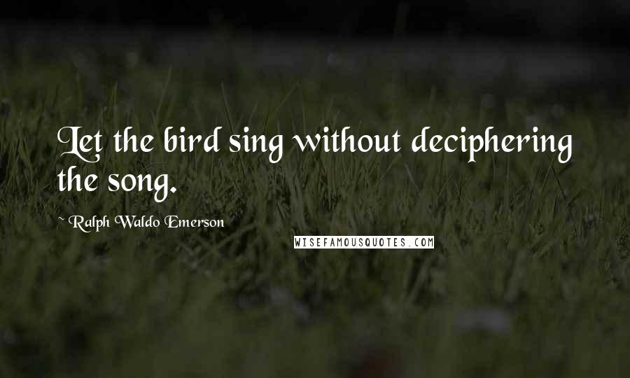 Ralph Waldo Emerson Quotes: Let the bird sing without deciphering the song.