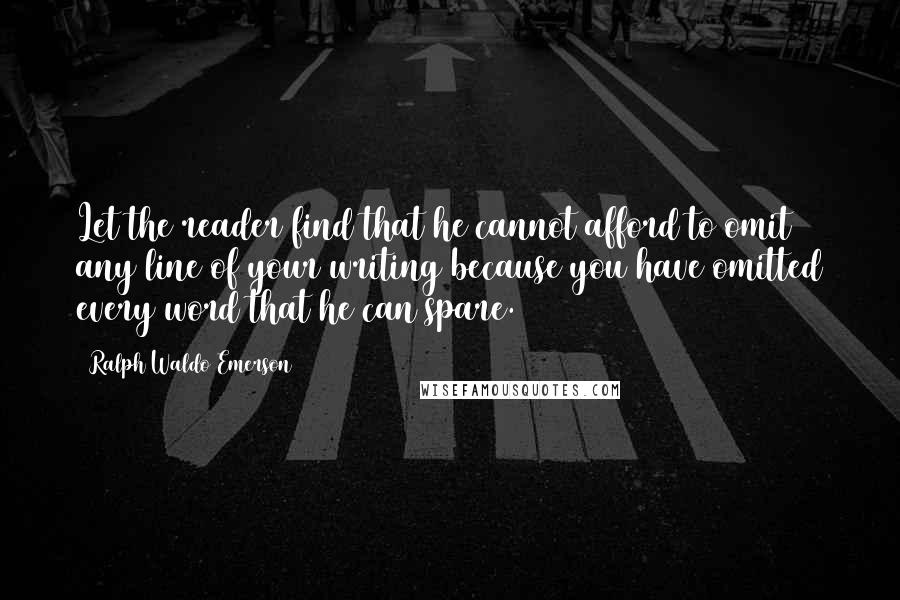 Ralph Waldo Emerson Quotes: Let the reader find that he cannot afford to omit any line of your writing because you have omitted every word that he can spare.