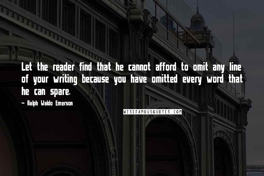 Ralph Waldo Emerson Quotes: Let the reader find that he cannot afford to omit any line of your writing because you have omitted every word that he can spare.