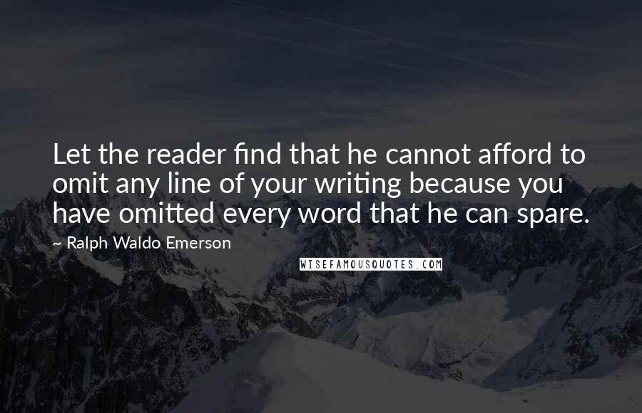 Ralph Waldo Emerson Quotes: Let the reader find that he cannot afford to omit any line of your writing because you have omitted every word that he can spare.