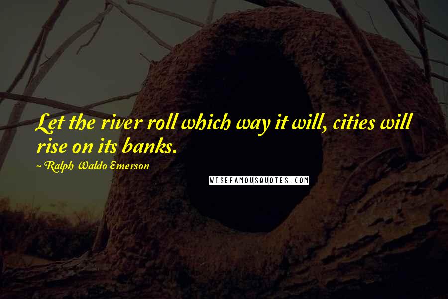 Ralph Waldo Emerson Quotes: Let the river roll which way it will, cities will rise on its banks.