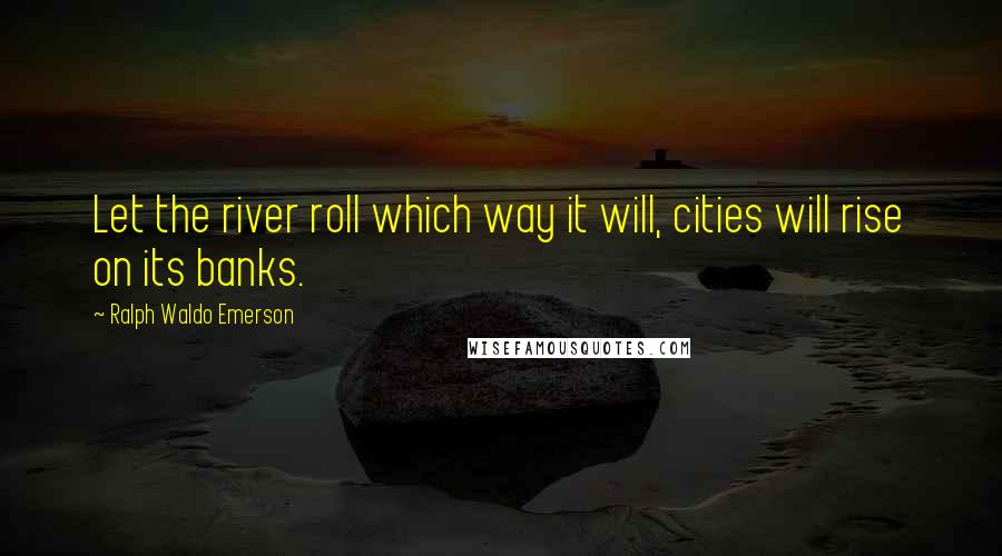 Ralph Waldo Emerson Quotes: Let the river roll which way it will, cities will rise on its banks.