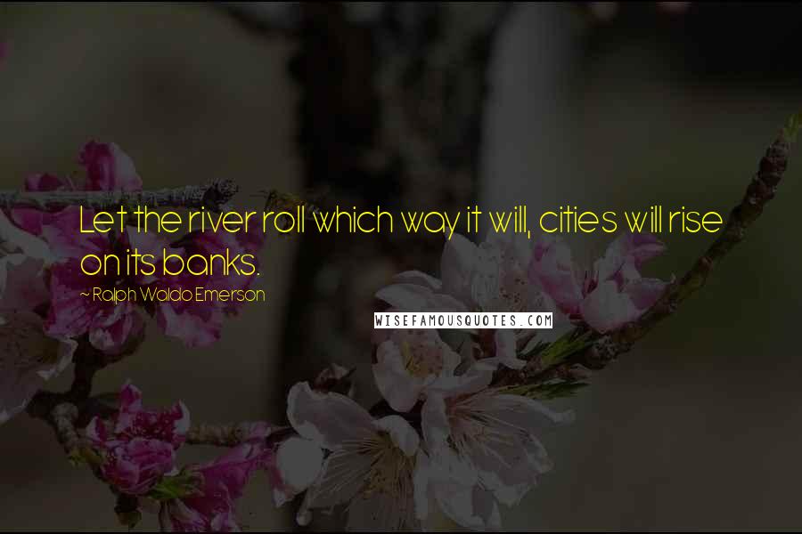 Ralph Waldo Emerson Quotes: Let the river roll which way it will, cities will rise on its banks.