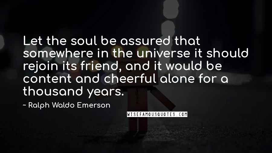 Ralph Waldo Emerson Quotes: Let the soul be assured that somewhere in the universe it should rejoin its friend, and it would be content and cheerful alone for a thousand years.