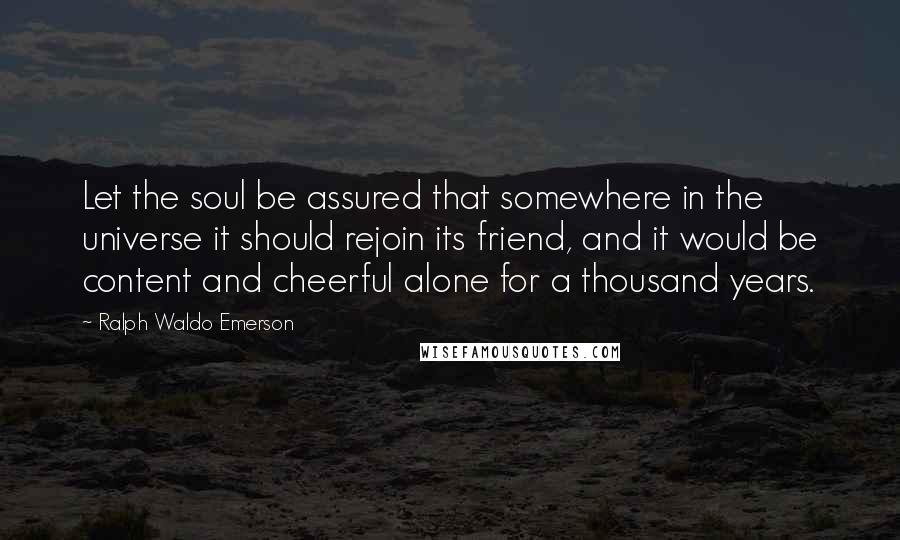 Ralph Waldo Emerson Quotes: Let the soul be assured that somewhere in the universe it should rejoin its friend, and it would be content and cheerful alone for a thousand years.
