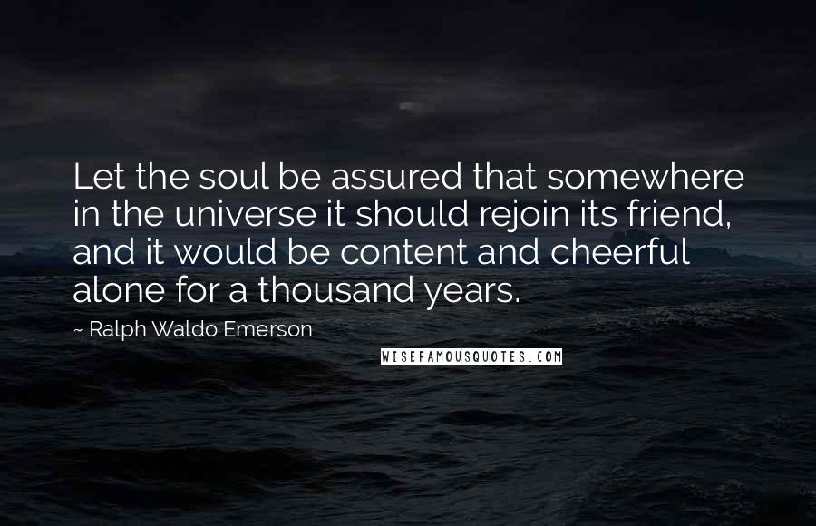 Ralph Waldo Emerson Quotes: Let the soul be assured that somewhere in the universe it should rejoin its friend, and it would be content and cheerful alone for a thousand years.