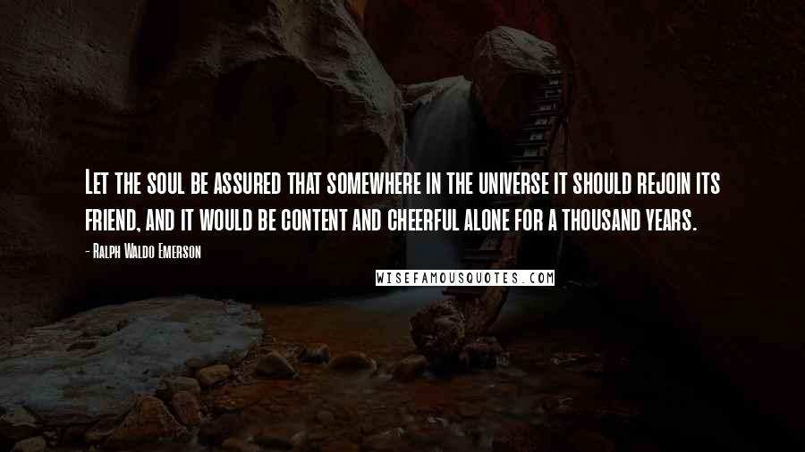 Ralph Waldo Emerson Quotes: Let the soul be assured that somewhere in the universe it should rejoin its friend, and it would be content and cheerful alone for a thousand years.
