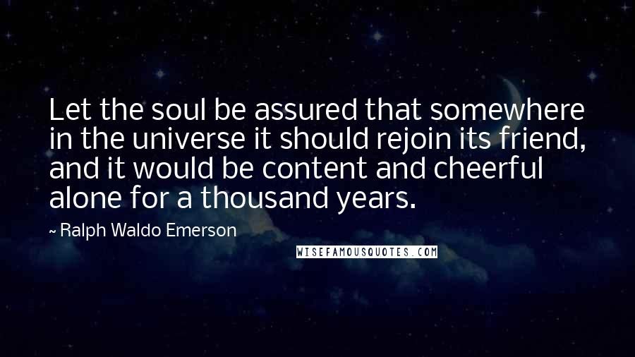 Ralph Waldo Emerson Quotes: Let the soul be assured that somewhere in the universe it should rejoin its friend, and it would be content and cheerful alone for a thousand years.