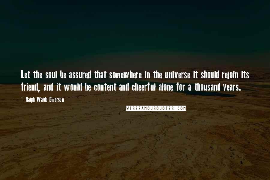 Ralph Waldo Emerson Quotes: Let the soul be assured that somewhere in the universe it should rejoin its friend, and it would be content and cheerful alone for a thousand years.