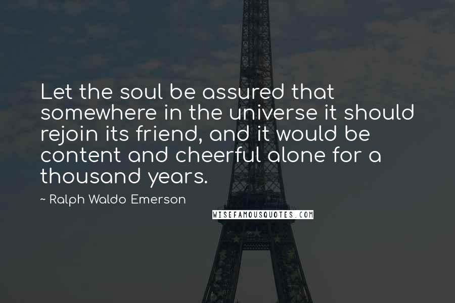 Ralph Waldo Emerson Quotes: Let the soul be assured that somewhere in the universe it should rejoin its friend, and it would be content and cheerful alone for a thousand years.