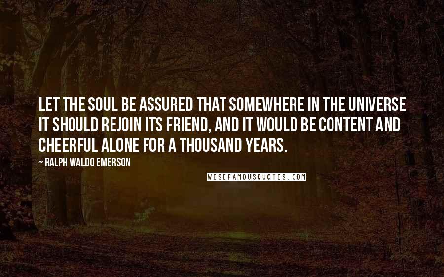 Ralph Waldo Emerson Quotes: Let the soul be assured that somewhere in the universe it should rejoin its friend, and it would be content and cheerful alone for a thousand years.
