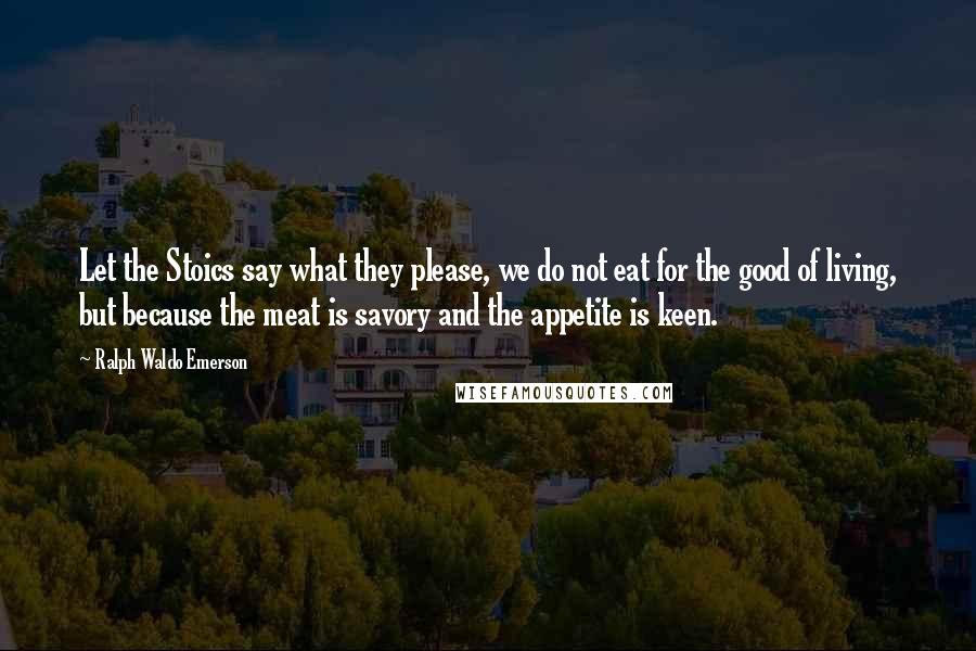 Ralph Waldo Emerson Quotes: Let the Stoics say what they please, we do not eat for the good of living, but because the meat is savory and the appetite is keen.