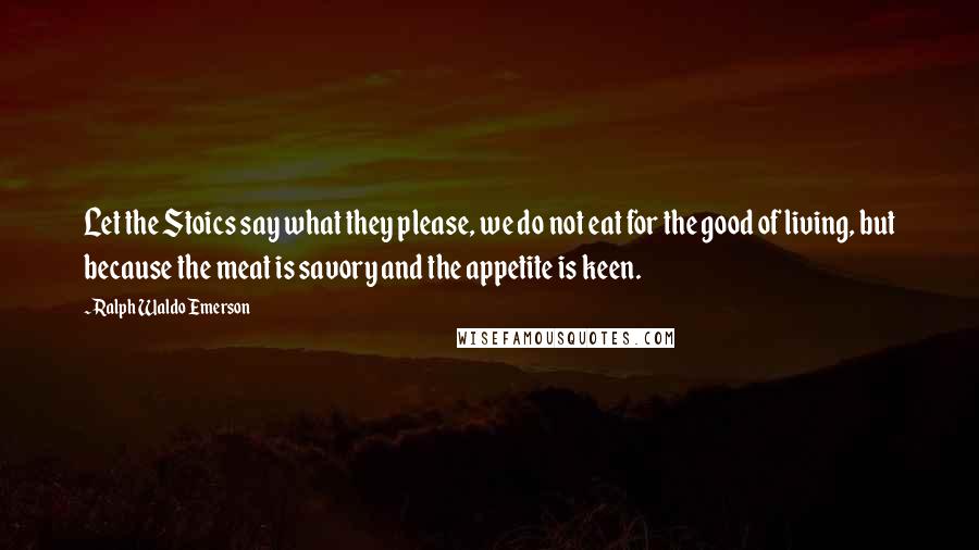 Ralph Waldo Emerson Quotes: Let the Stoics say what they please, we do not eat for the good of living, but because the meat is savory and the appetite is keen.