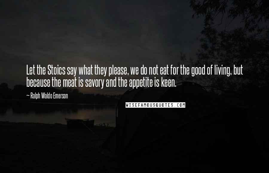 Ralph Waldo Emerson Quotes: Let the Stoics say what they please, we do not eat for the good of living, but because the meat is savory and the appetite is keen.