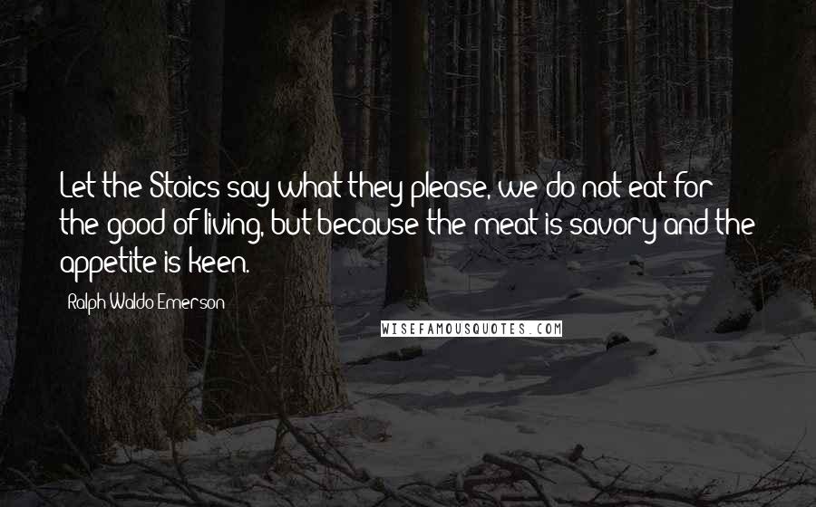 Ralph Waldo Emerson Quotes: Let the Stoics say what they please, we do not eat for the good of living, but because the meat is savory and the appetite is keen.