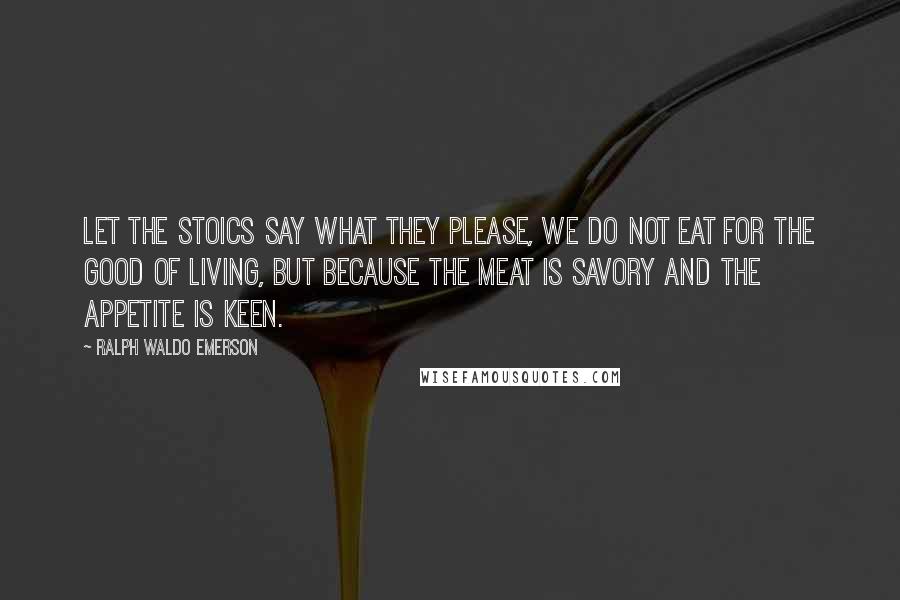 Ralph Waldo Emerson Quotes: Let the Stoics say what they please, we do not eat for the good of living, but because the meat is savory and the appetite is keen.
