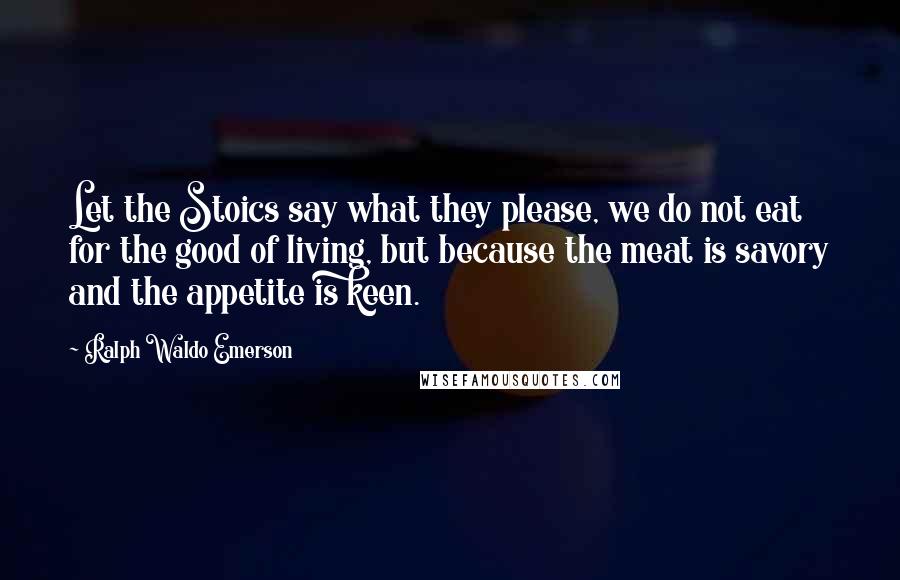 Ralph Waldo Emerson Quotes: Let the Stoics say what they please, we do not eat for the good of living, but because the meat is savory and the appetite is keen.