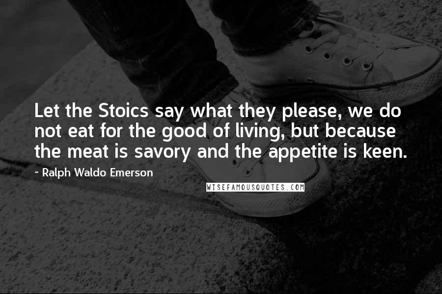 Ralph Waldo Emerson Quotes: Let the Stoics say what they please, we do not eat for the good of living, but because the meat is savory and the appetite is keen.