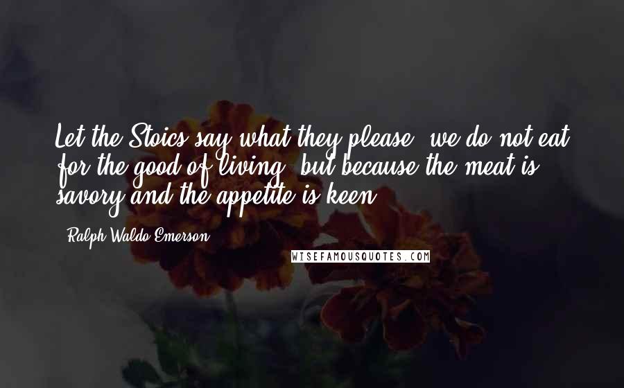 Ralph Waldo Emerson Quotes: Let the Stoics say what they please, we do not eat for the good of living, but because the meat is savory and the appetite is keen.