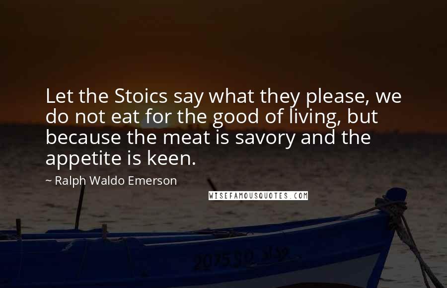 Ralph Waldo Emerson Quotes: Let the Stoics say what they please, we do not eat for the good of living, but because the meat is savory and the appetite is keen.