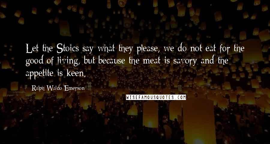 Ralph Waldo Emerson Quotes: Let the Stoics say what they please, we do not eat for the good of living, but because the meat is savory and the appetite is keen.