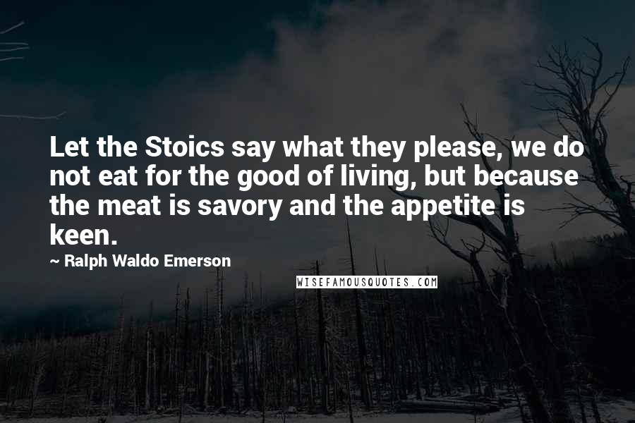 Ralph Waldo Emerson Quotes: Let the Stoics say what they please, we do not eat for the good of living, but because the meat is savory and the appetite is keen.