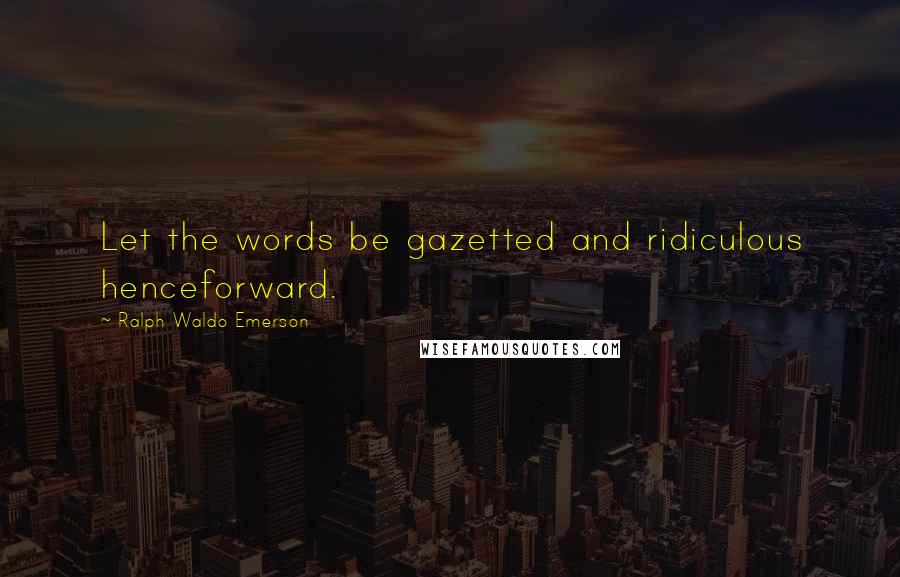 Ralph Waldo Emerson Quotes: Let the words be gazetted and ridiculous henceforward.
