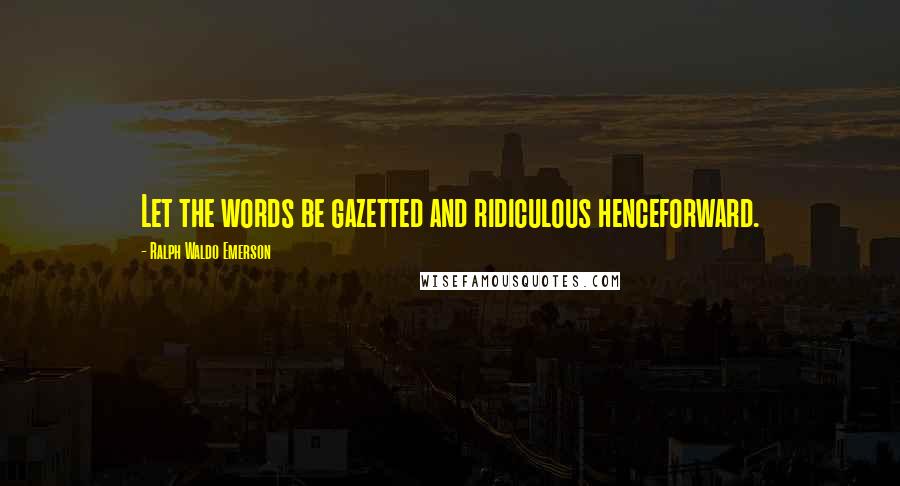 Ralph Waldo Emerson Quotes: Let the words be gazetted and ridiculous henceforward.