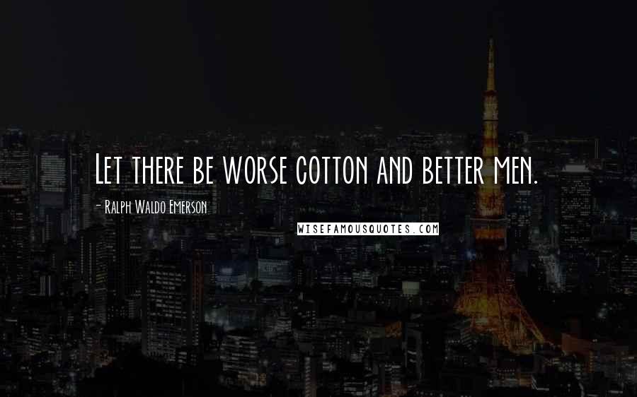Ralph Waldo Emerson Quotes: Let there be worse cotton and better men.