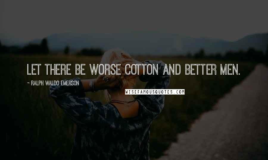 Ralph Waldo Emerson Quotes: Let there be worse cotton and better men.