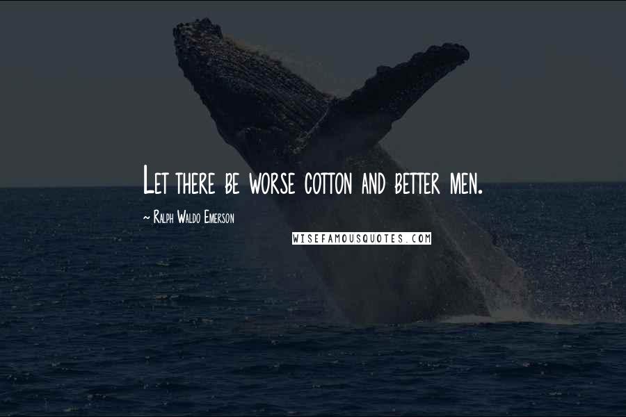 Ralph Waldo Emerson Quotes: Let there be worse cotton and better men.