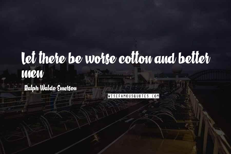 Ralph Waldo Emerson Quotes: Let there be worse cotton and better men.