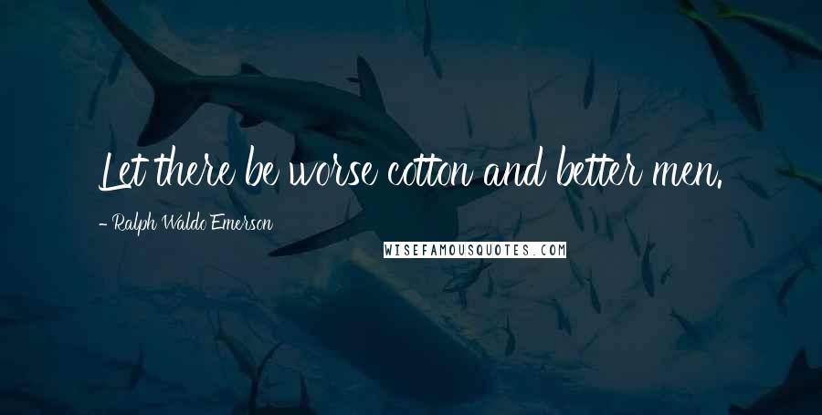 Ralph Waldo Emerson Quotes: Let there be worse cotton and better men.