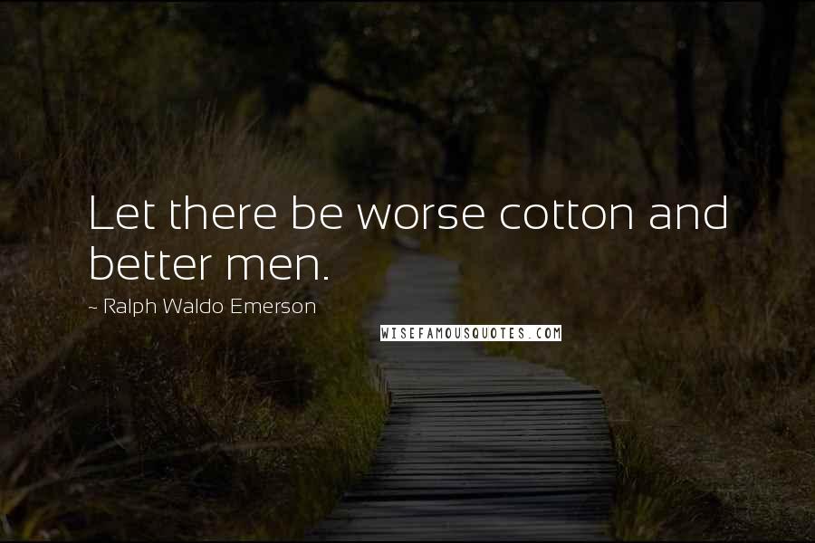 Ralph Waldo Emerson Quotes: Let there be worse cotton and better men.