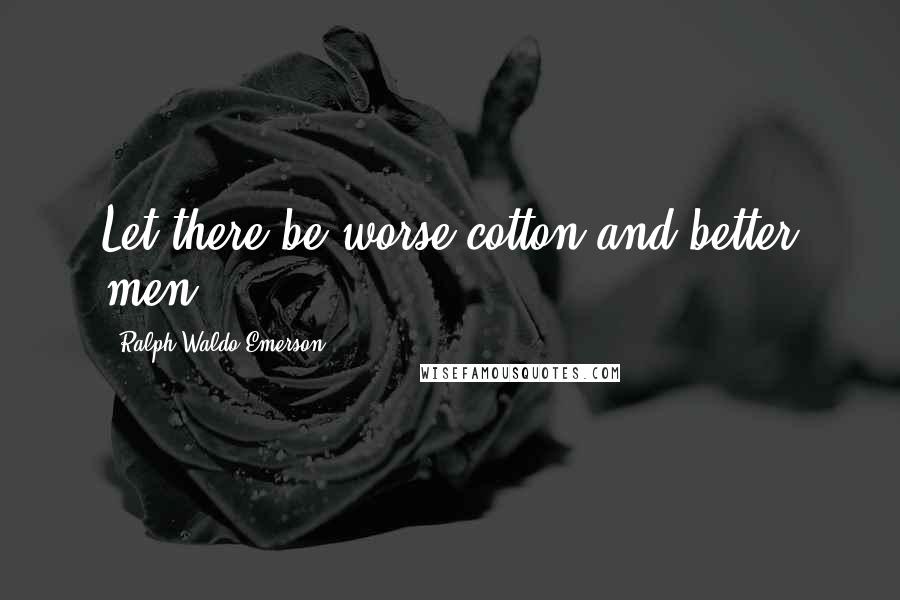 Ralph Waldo Emerson Quotes: Let there be worse cotton and better men.