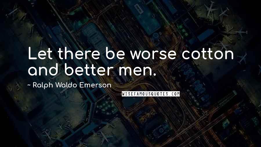 Ralph Waldo Emerson Quotes: Let there be worse cotton and better men.