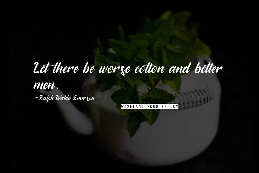 Ralph Waldo Emerson Quotes: Let there be worse cotton and better men.